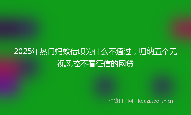 2025年热门蚂蚁借呗为什么不通过,归纳五个无视风控不看征信的网贷