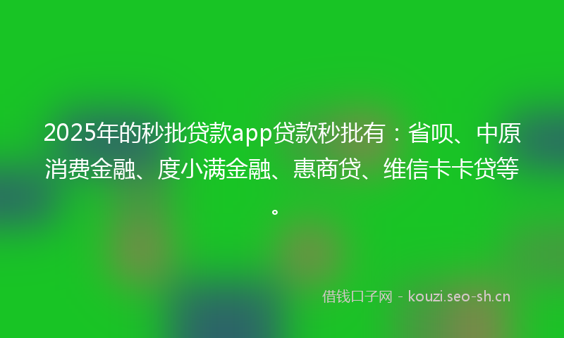 2025年的秒批贷款app贷款秒批有：省呗、中原消费金融、度小满金融、惠商贷、维信卡卡贷等。