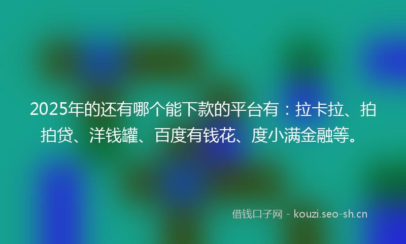 2025年的还有哪个能下款的平台有：拉卡拉、拍拍贷、洋钱罐、百度有钱花、度小满金融等。