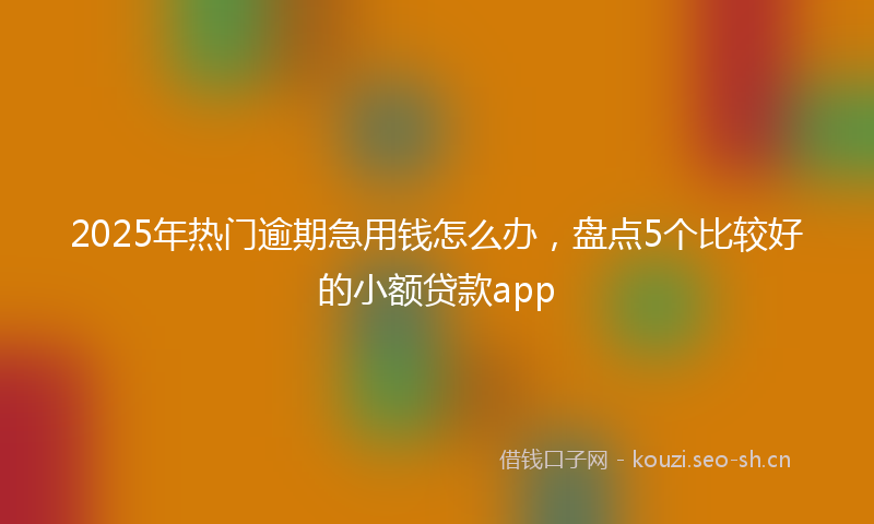 2025年热门逾期急用钱怎么办，盘点5个比较好的小额贷款app