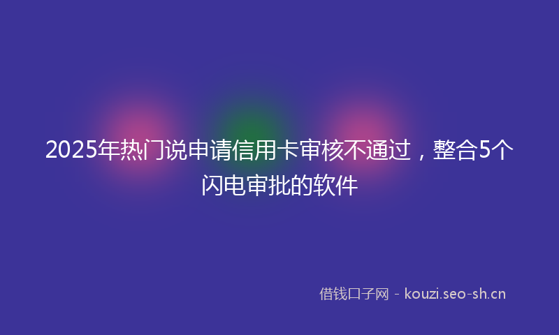 2025年热门说申请信用卡审核不通过，整合5个闪电审批的软件