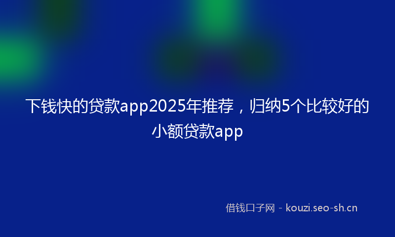 下钱快的贷款app2025年推荐，归纳5个比较好的小额贷款app