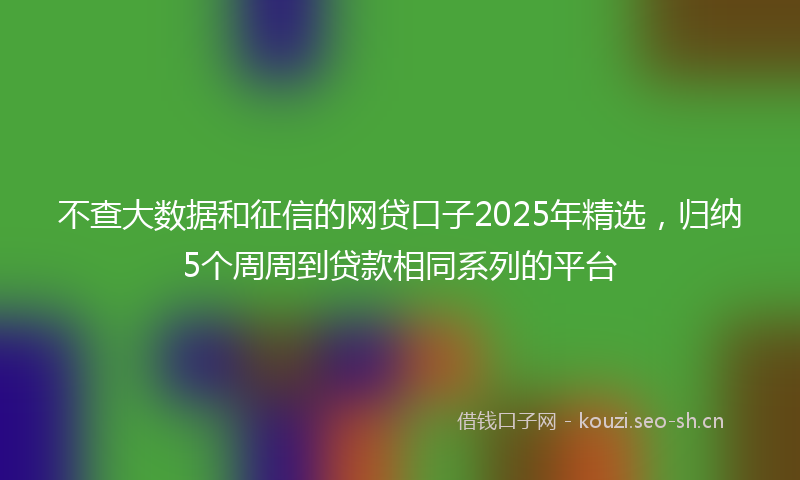 不查大数据和征信的网贷口子2025年精选,归纳5个周周到贷款相同系列的平台