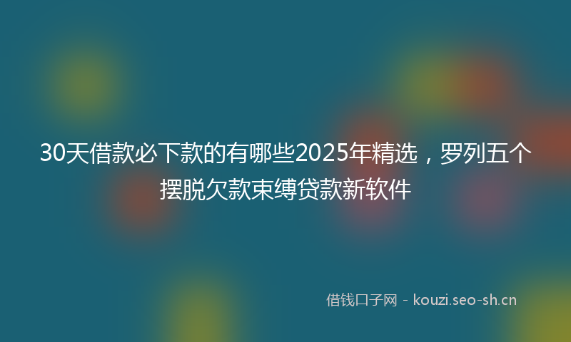 30天借款必下款的有哪些2025年精选，罗列五个摆脱欠款束缚贷款新软件