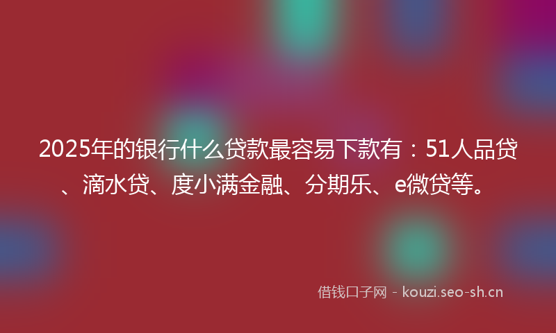 2025年的银行什么贷款最容易下款有：51人品贷、滴水贷、度小满金融、分期乐、e微贷等。