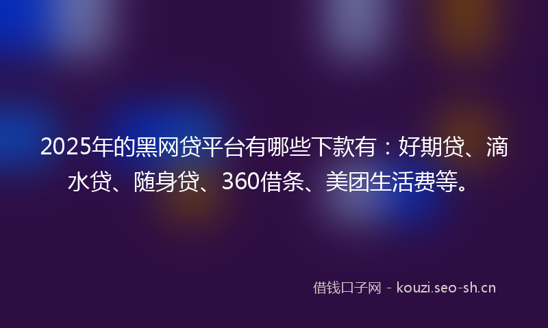 2025年的黑网贷平台有哪些下款有：好期贷、滴水贷、随身贷、360借条、美团生活费等。