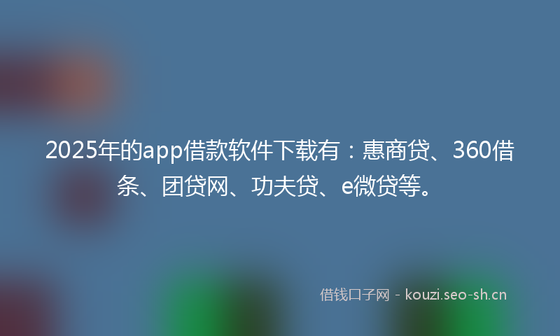 2025年的app借款软件下载有：惠商贷、360借条、团贷网、功夫贷、e微贷等。