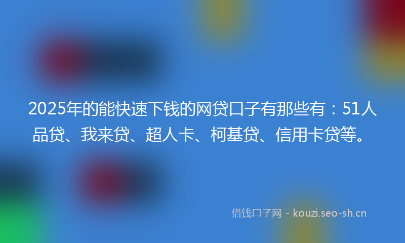 2025年的能快速下钱的网贷口子有那些有:51人品贷、我来贷、超人卡、柯基贷、信用卡贷等。