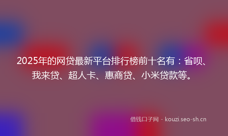 2025年的网贷最新平台排行榜前十名有:省呗、我来贷、超人卡、惠商贷、小米贷款等。