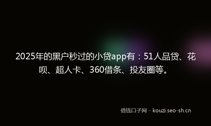 2025年的黑户秒过的小贷app有：51人品贷、花呗、超人卡、360借条、投友圈等。