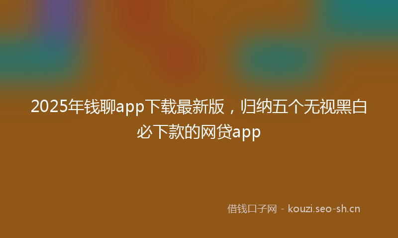 2025年钱聊app下载最新版，归纳五个无视黑白必下款的网贷app