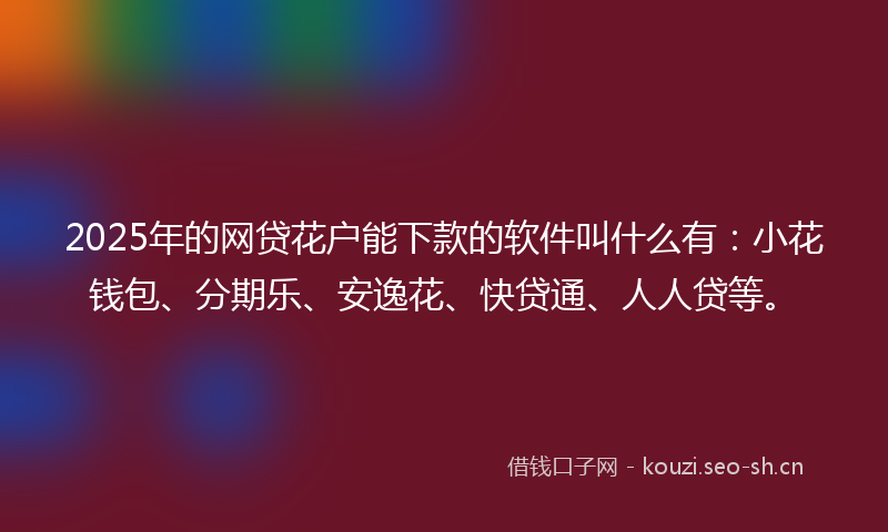2025年的网贷花户能下款的软件叫什么有：小花钱包、分期乐、安逸花、快贷通、人人贷等。