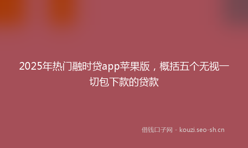 2025年热门融时贷app苹果版，概括五个无视一切包下款的贷款
