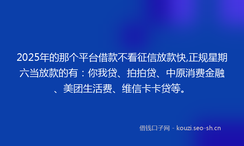 2025年的那个平台借款不看征信放款快,正规星期六当放款的有：你我贷、拍拍贷、中原消费金融、美团生活费、维信卡卡贷等。