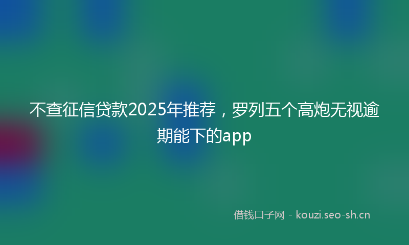 不查征信贷款2025年推荐，罗列五个高炮无视逾期能下的app