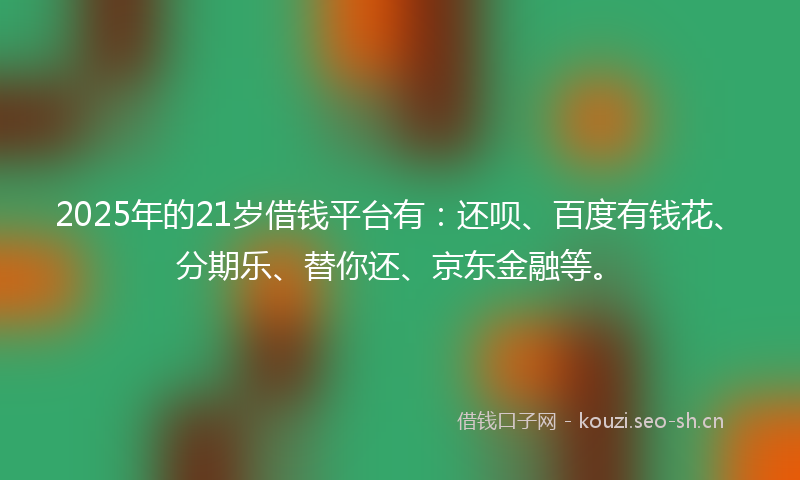 2025年的21岁借钱平台有：还呗、百度有钱花、分期乐、替你还、京东金融等。