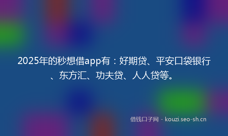 2025年的秒想借app有：好期贷、平安口袋银行、东方汇、功夫贷、人人贷等。