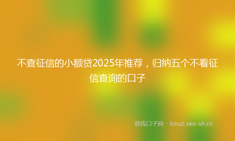 不查征信的小额贷2025年推荐，归纳五个不看征信查询的口子