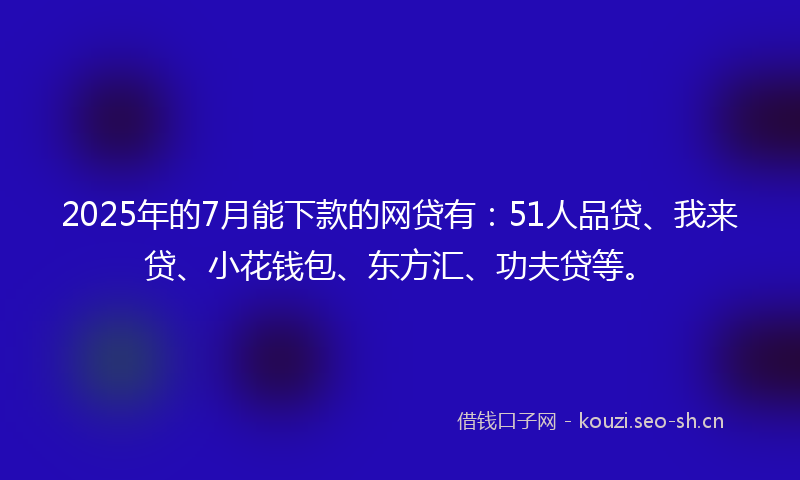 2025年的7月能下款的网贷有：51人品贷、我来贷、小花钱包、东方汇、功夫贷等。