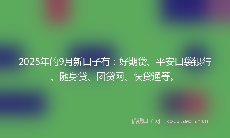 2025年的9月新口子有：好期贷、平安口袋银行、随身贷、团贷网、快贷通等。