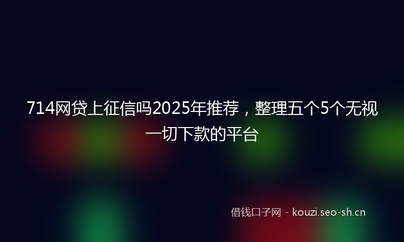 714网贷上征信吗2025年推荐，整理五个5个无视一切下款的平台