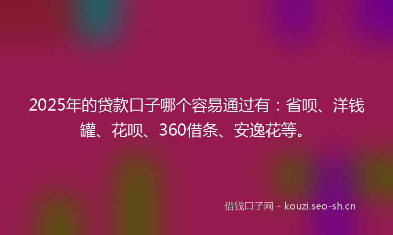 2025年的贷款口子哪个容易通过有：省呗、洋钱罐、花呗、360借条、安逸花等。