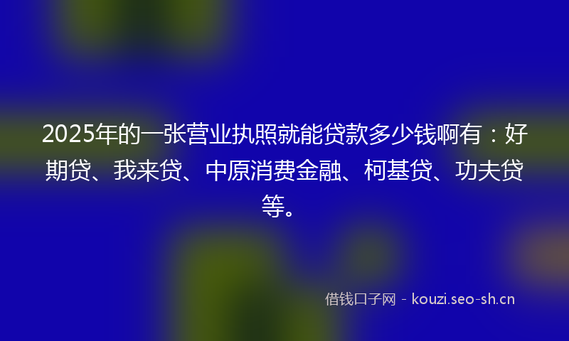 2025年的一张营业执照就能贷款多少钱啊有：好期贷、我来贷、中原消费金融、柯基贷、功夫贷等。