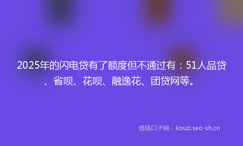 2025年的闪电贷有了额度但不通过有：51人品贷、省呗、花呗、融逸花、团贷网等。