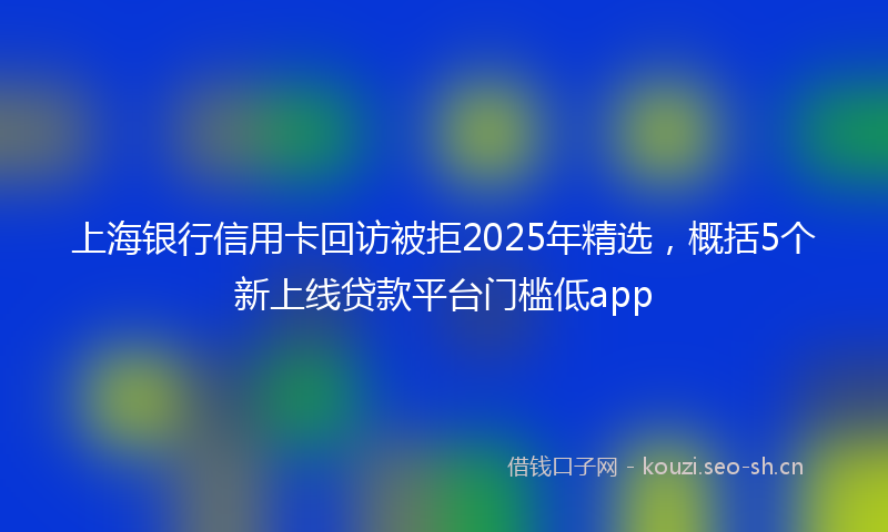 上海银行信用卡回访被拒2025年精选，概括5个新上线贷款平台门槛低app
