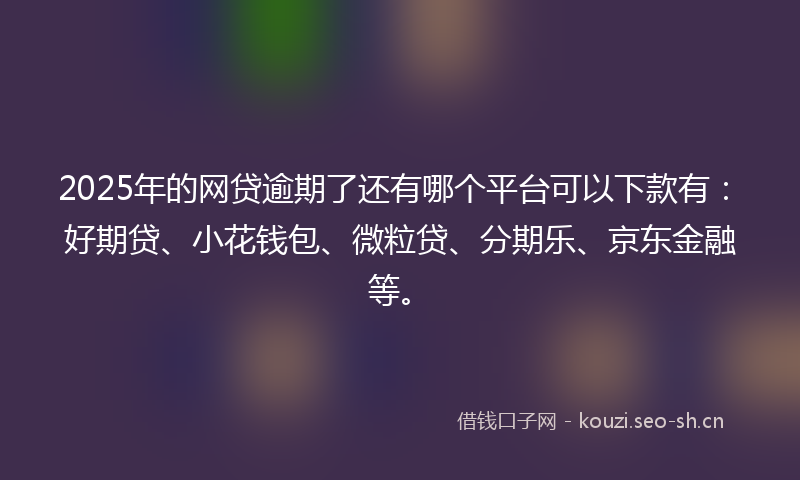 2025年的网贷逾期了还有哪个平台可以下款有：好期贷、小花钱包、微粒贷、分期乐、京东金融等。