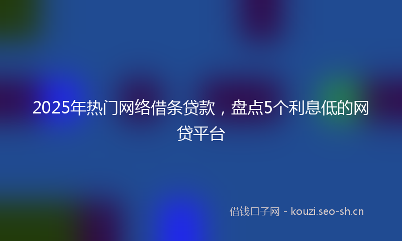 2025年热门网络借条贷款，盘点5个利息低的网贷平台