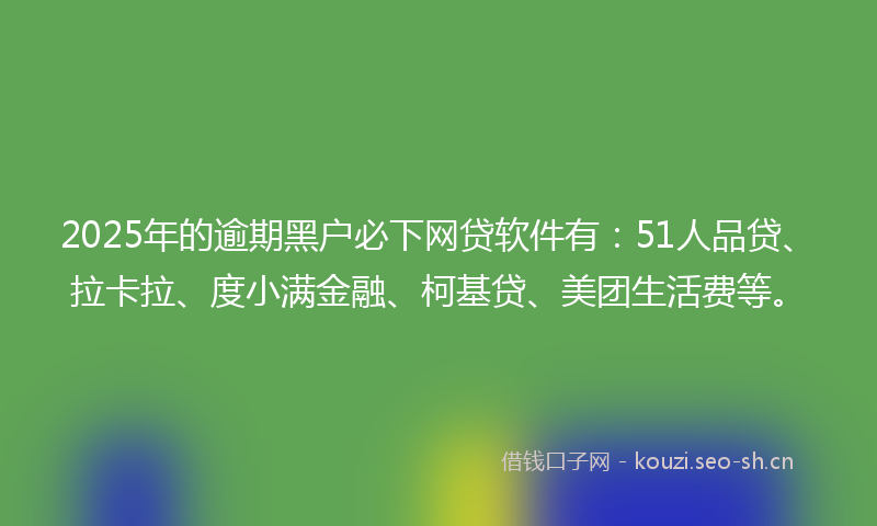 2025年的逾期黑户必下网贷软件有:51人品贷、拉卡拉、度小满金融、柯基贷、美团生活费等。