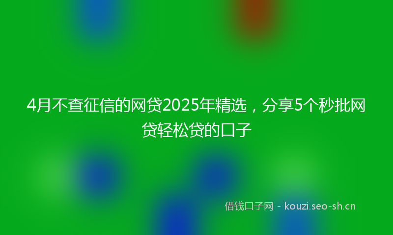 4月不查征信的网贷2025年精选，分享5个秒批网贷轻松贷的口子