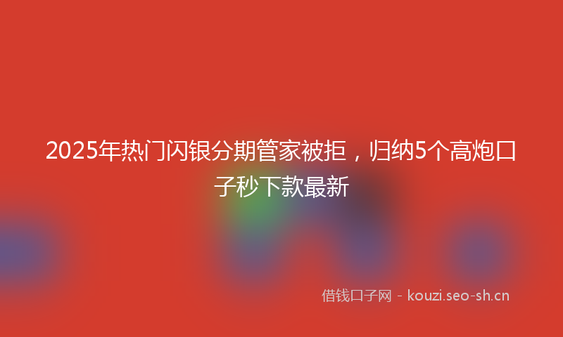 2025年热门闪银分期管家被拒，归纳5个高炮口子秒下款最新