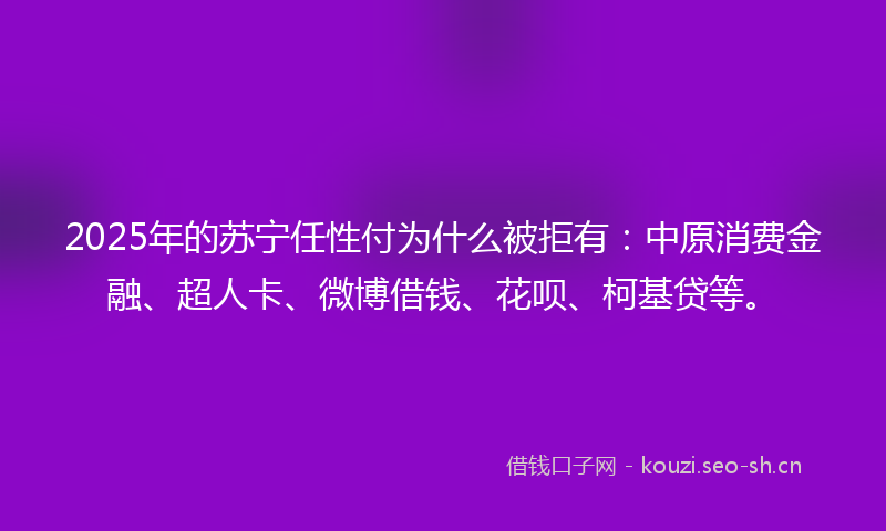 2025年的苏宁任性付为什么被拒有：中原消费金融、超人卡、微博借钱、花呗、柯基贷等。