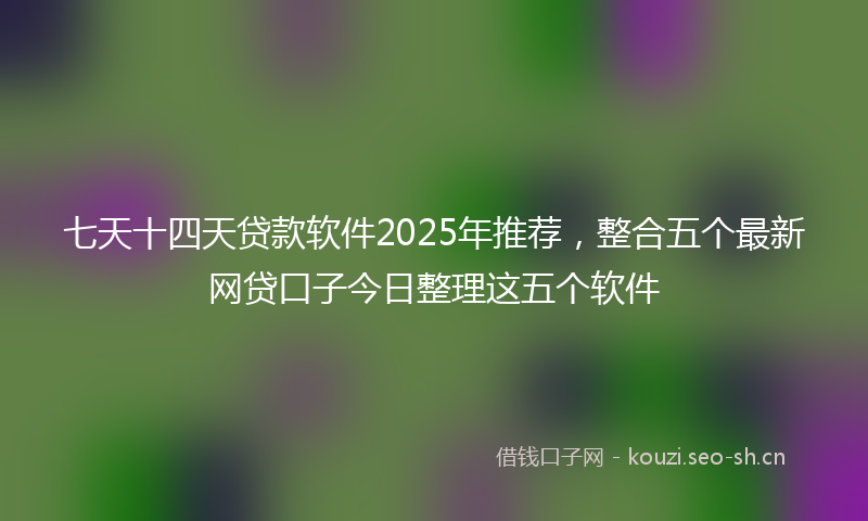 七天十四天贷款软件2025年推荐，整合五个最新网贷口子今日整理这五个软件