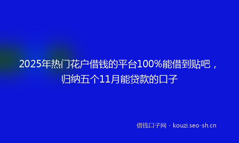 2025年热门花户借钱的平台100%能借到贴吧，归纳五个11月能贷款的口子