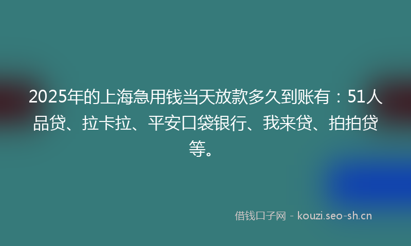 2025年的上海急用钱当天放款多久到账有:51人品贷、拉卡拉、平安口袋银行、我来贷、拍拍贷等。