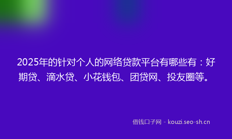 2025年的针对个人的网络贷款平台有哪些有:好期贷、滴水贷、小花钱包、团贷网、投友圈等。