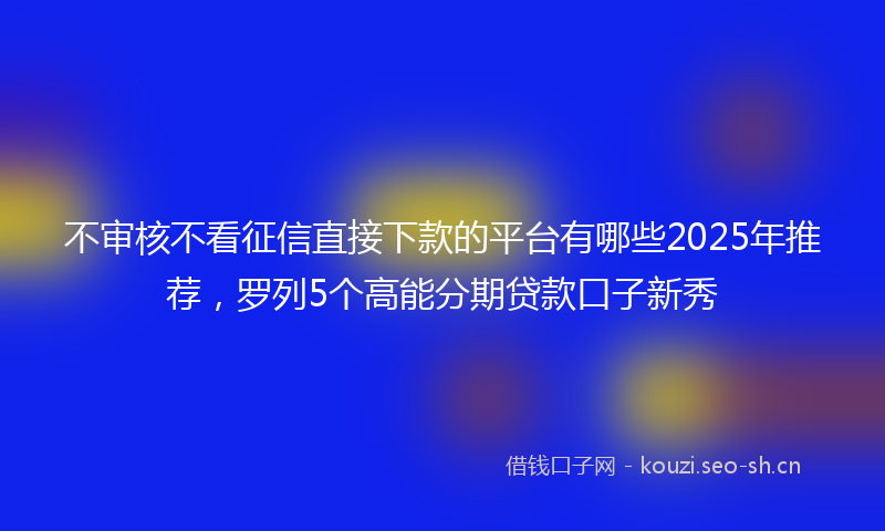 不审核不看征信直接下款的平台有哪些2025年推荐，罗列5个高能分期贷款口子新秀