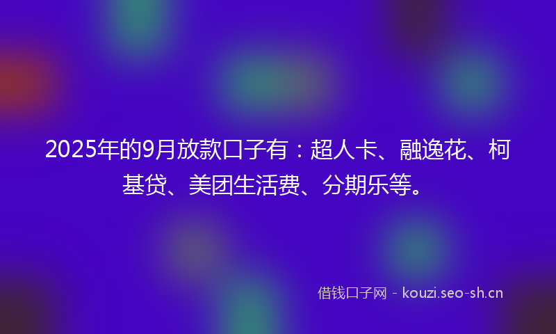 2025年的9月放款口子有：超人卡、融逸花、柯基贷、美团生活费、分期乐等。