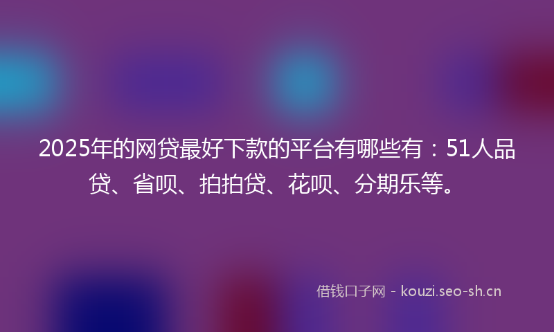 2025年的网贷最好下款的平台有哪些有：51人品贷、省呗、拍拍贷、花呗、分期乐等。