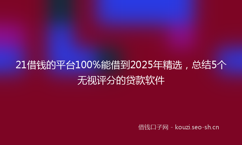 21借钱的平台100%能借到2025年精选，总结5个无视评分的贷款软件