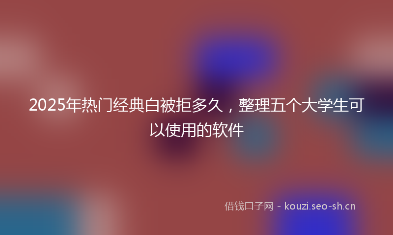 2025年热门经典白被拒多久，整理五个大学生可以使用的软件