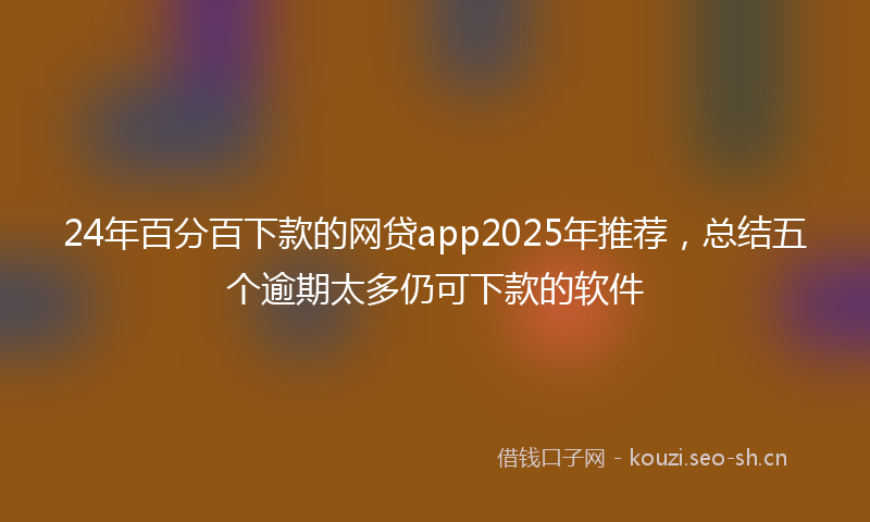 24年百分百下款的网贷app2025年推荐，总结五个逾期太多仍可下款的软件