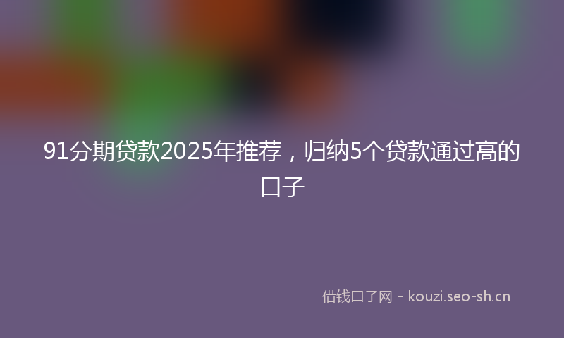 91分期贷款2025年推荐，归纳5个贷款通过高的口子