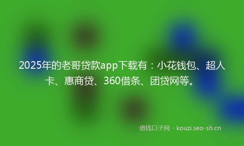 2025年的老哥贷款app下载有：小花钱包、超人卡、惠商贷、360借条、团贷网等。