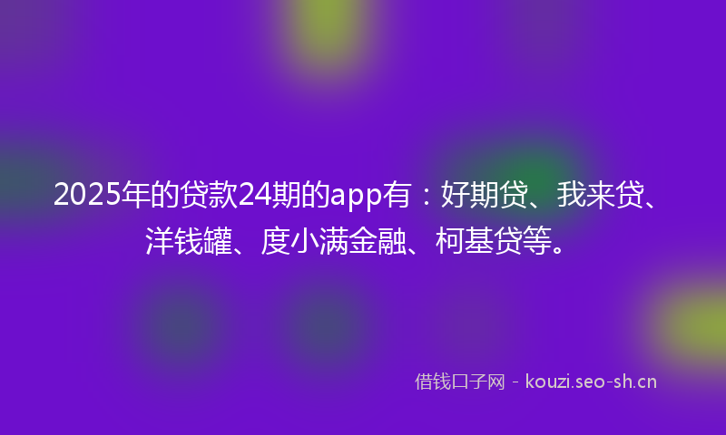 2025年的贷款24期的app有:好期贷、我来贷、洋钱罐、度小满金融、柯基贷等。