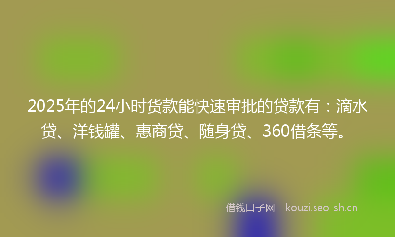 2025年的24小时货款能快速审批的贷款有:滴水贷、洋钱罐、惠商贷、随身贷、360借条等。
