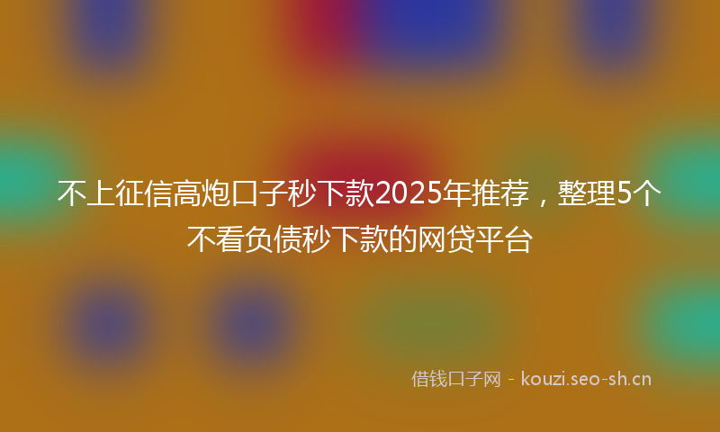 不上征信高炮口子秒下款2025年推荐,整理5个不看负债秒下款的网贷平台